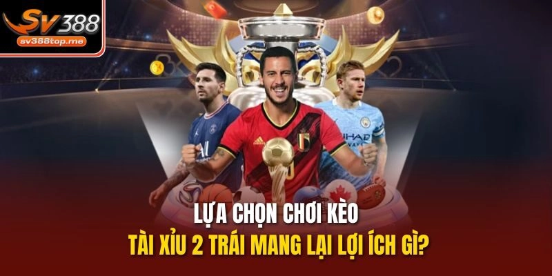 Lựa chọn chơi kèo Tài xỉu 2 trái mang lại lợi ích gì?