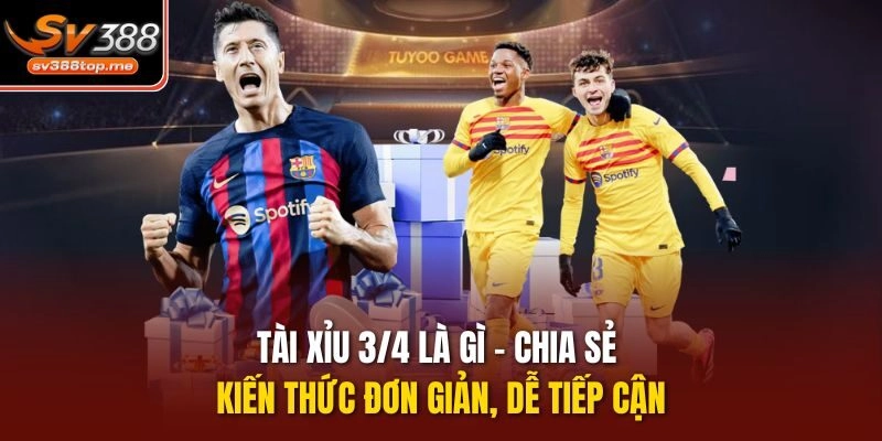 Tài xỉu 3/4 là gì - Chia sẻ kiến thức đơn giản, dễ tiếp cận